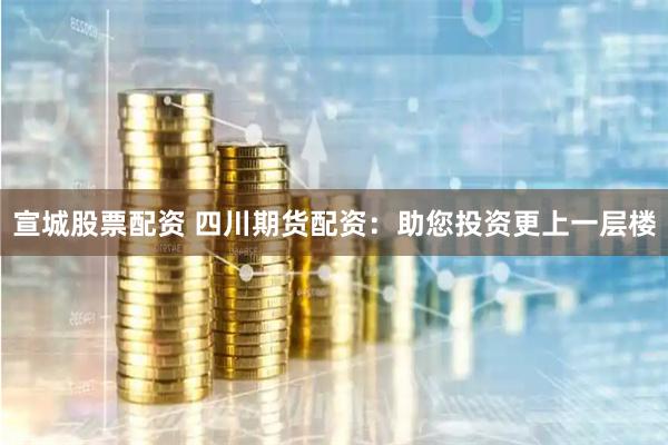 宣城股票配资 四川期货配资：助您投资更上一层楼