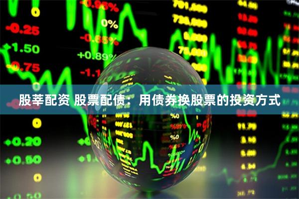 股莘配资 股票配债：用债券换股票的投资方式