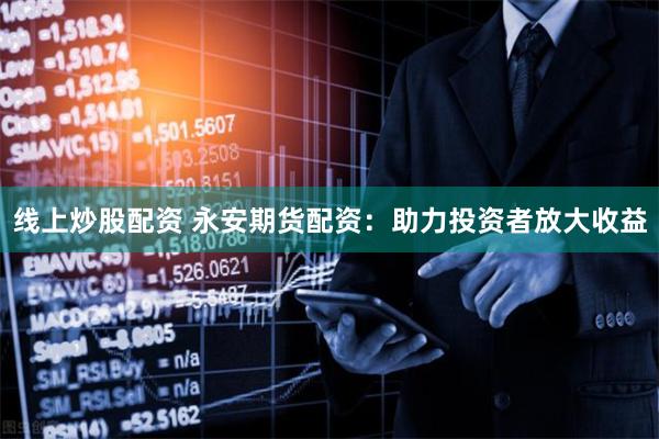 线上炒股配资 永安期货配资：助力投资者放大收益