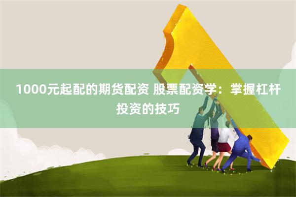 1000元起配的期货配资 股票配资学：掌握杠杆投资的技巧