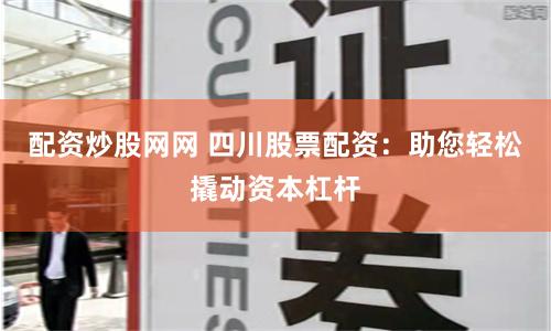 配资炒股网网 四川股票配资：助您轻松撬动资本杠杆