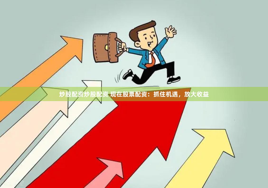 炒股配资炒股配资 现在股票配资：抓住机遇，放大收益