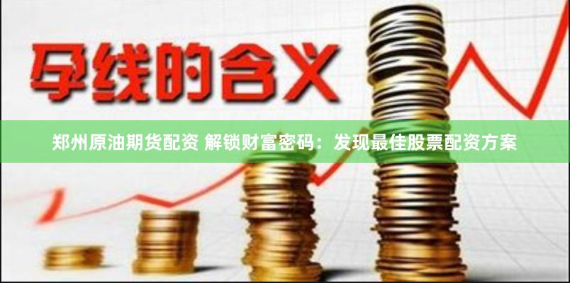 郑州原油期货配资 解锁财富密码：发现最佳股票配资方案