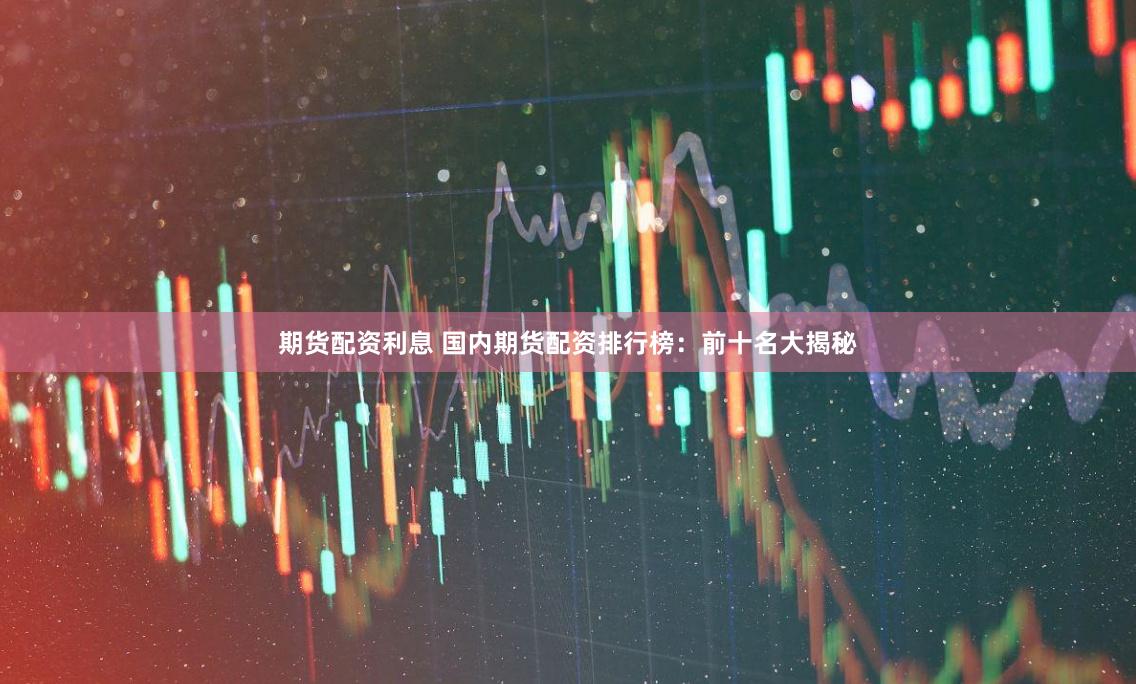 期货配资利息 国内期货配资排行榜：前十名大揭秘