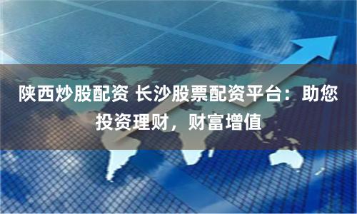 陕西炒股配资 长沙股票配资平台：助您投资理财，财富增值