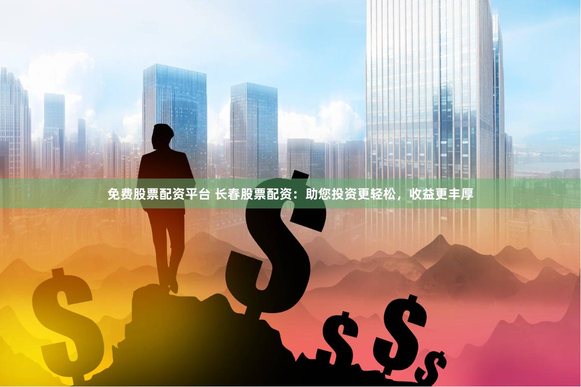 免费股票配资平台 长春股票配资：助您投资更轻松，收益更丰厚
