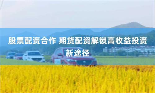 股票配资合作 期货配资解锁高收益投资新途径