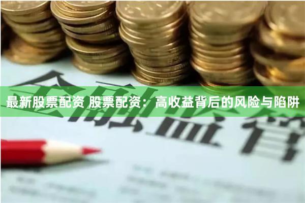 最新股票配资 股票配资：高收益背后的风险与陷阱