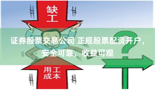 证券股票交易公司 正规股票配资开户，安全可靠，收益可观