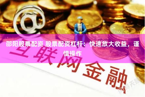 邵阳股票配资 股票配资杠杆：快速放大收益，谨慎操作