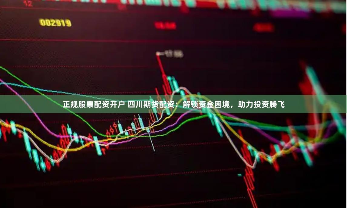 正规股票配资开户 四川期货配资：解锁资金困境，助力投资腾飞
