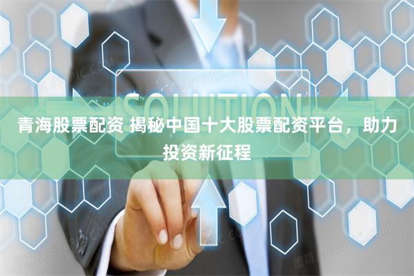 青海股票配资 揭秘中国十大股票配资平台，助力投资新征程