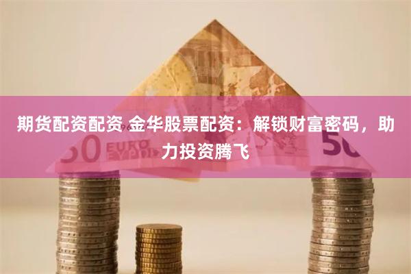 期货配资配资 金华股票配资：解锁财富密码，助力投资腾飞