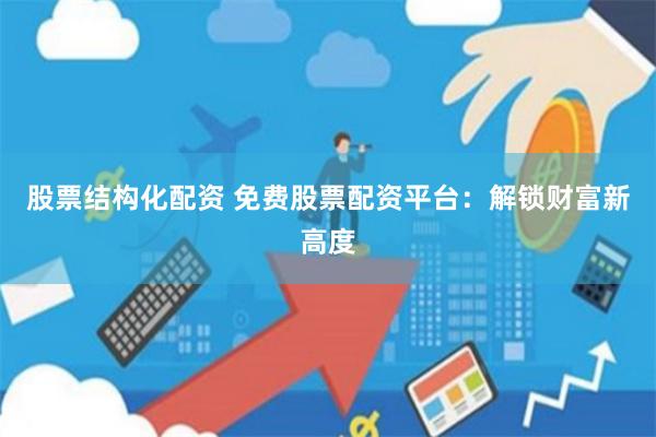 股票结构化配资 免费股票配资平台：解锁财富新高度