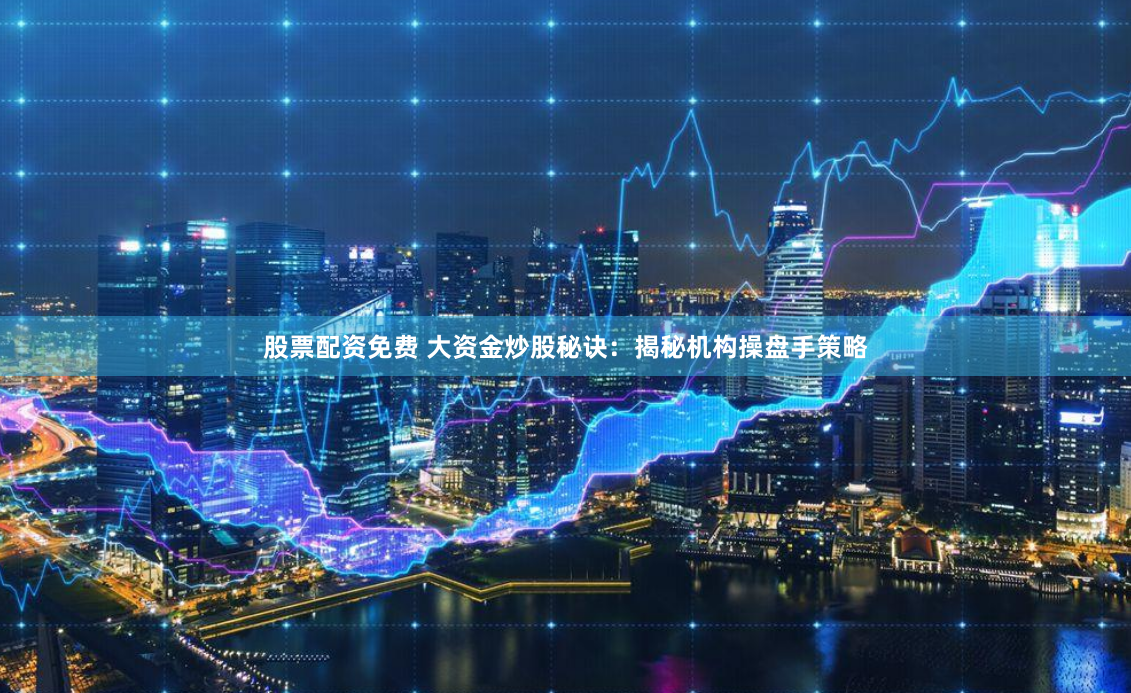 股票配资免费 大资金炒股秘诀：揭秘机构操盘手策略