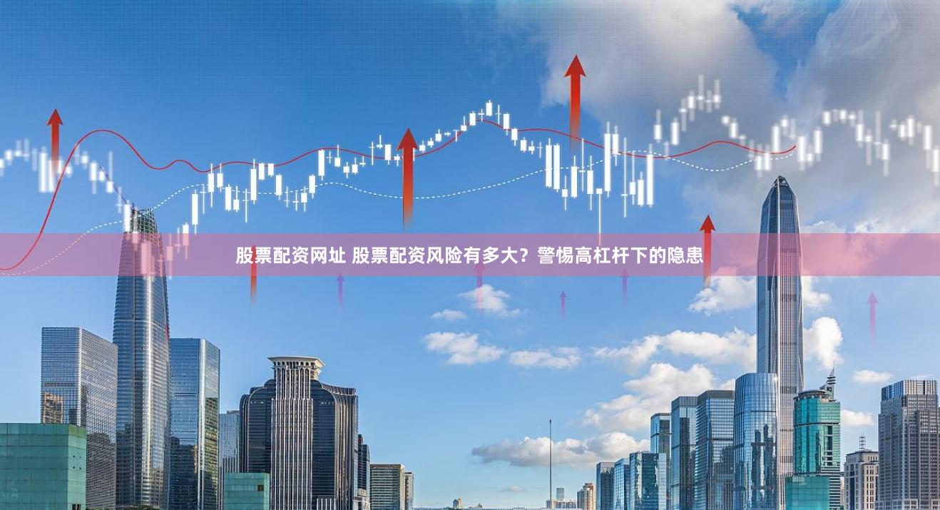 股票配资网址 股票配资风险有多大？警惕高杠杆下的隐患