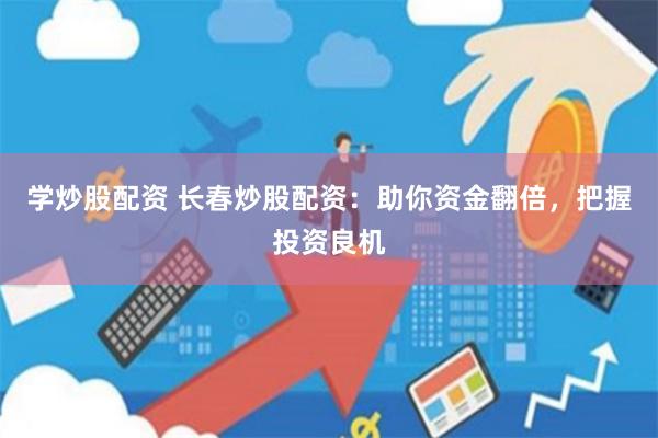 学炒股配资 长春炒股配资：助你资金翻倍，把握投资良机