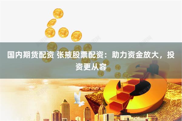 国内期货配资 张掖股票配资：助力资金放大，投资更从容