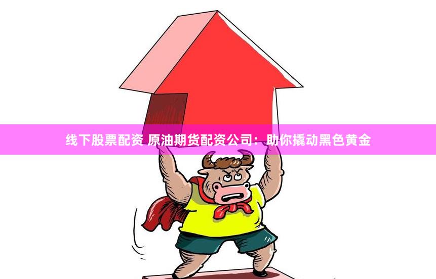 线下股票配资 原油期货配资公司：助你撬动黑色黄金