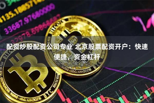 配资炒股配资公司专业 北京股票配资开户：快速便捷，资金杠杆
