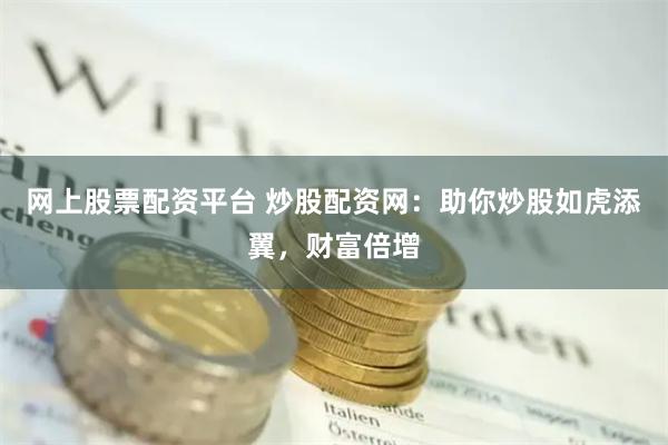 网上股票配资平台 炒股配资网：助你炒股如虎添翼，财富倍增