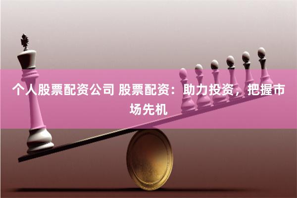个人股票配资公司 股票配资：助力投资，把握市场先机
