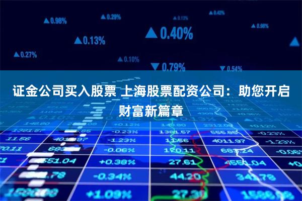 证金公司买入股票 上海股票配资公司：助您开启财富新篇章