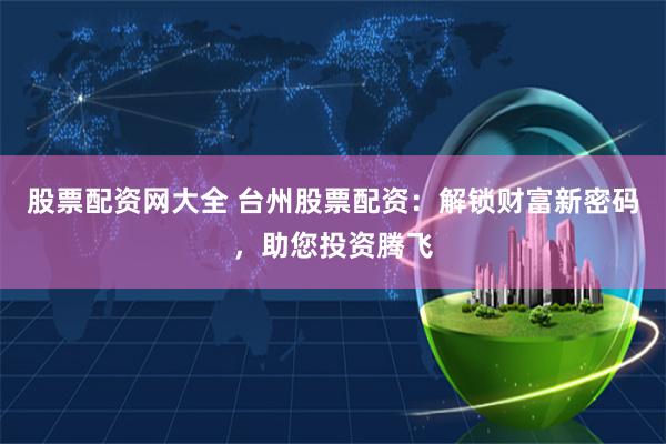 股票配资网大全 台州股票配资：解锁财富新密码，助您投资腾飞