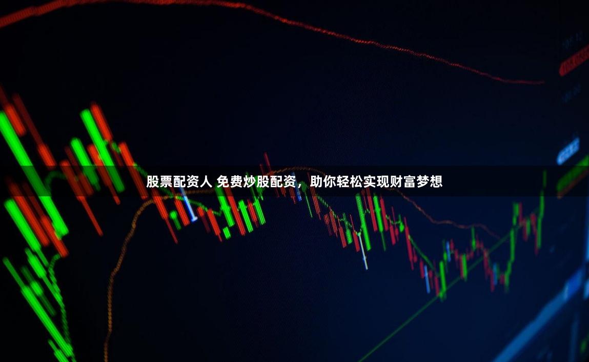 股票配资人 免费炒股配资，助你轻松实现财富梦想