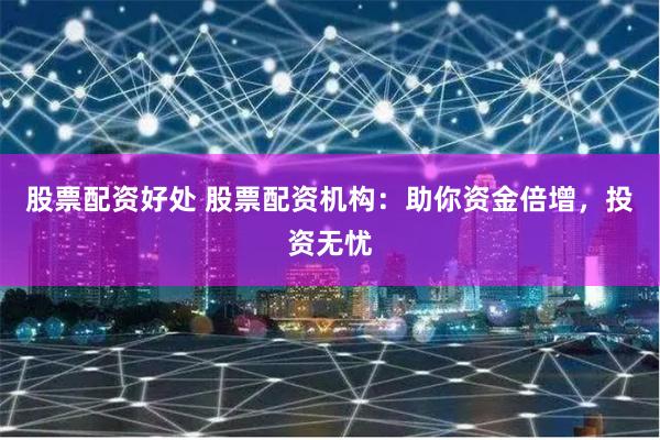 股票配资好处 股票配资机构：助你资金倍增，投资无忧