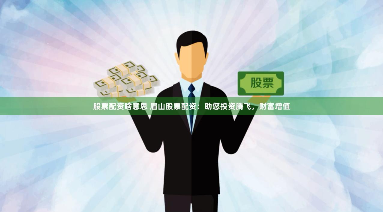 股票配资啥意思 眉山股票配资：助您投资腾飞，财富增值