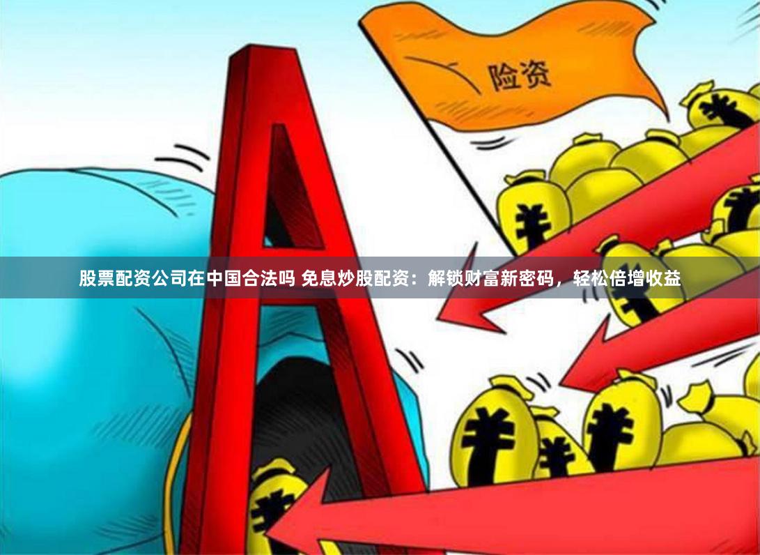 股票配资公司在中国合法吗 免息炒股配资：解锁财富新密码，轻松倍增收益