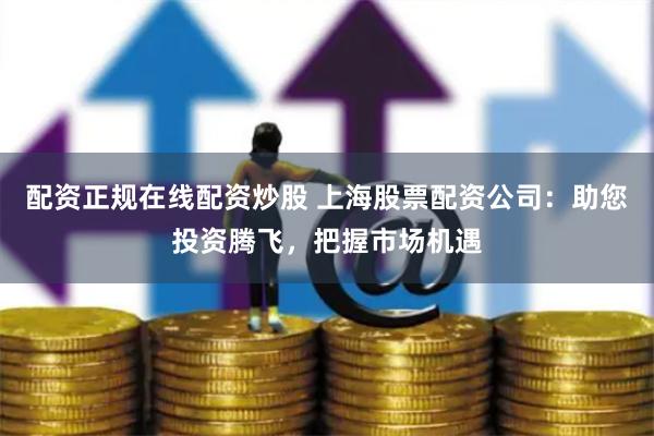 配资正规在线配资炒股 上海股票配资公司：助您投资腾飞，把握市场机遇