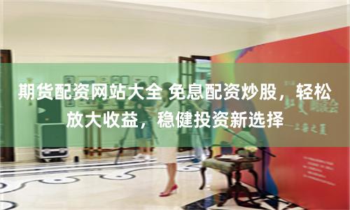 期货配资网站大全 免息配资炒股，轻松放大收益，稳健投资新选择