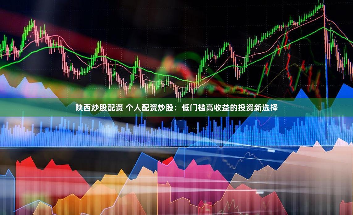 陕西炒股配资 个人配资炒股：低门槛高收益的投资新选择