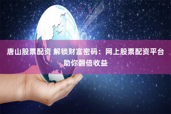 唐山股票配资 解锁财富密码：网上股票配资平台助你翻倍收益