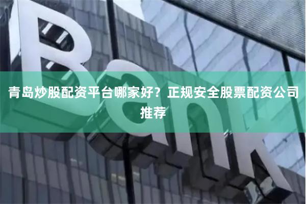 青岛炒股配资平台哪家好？正规安全股票配资公司推荐