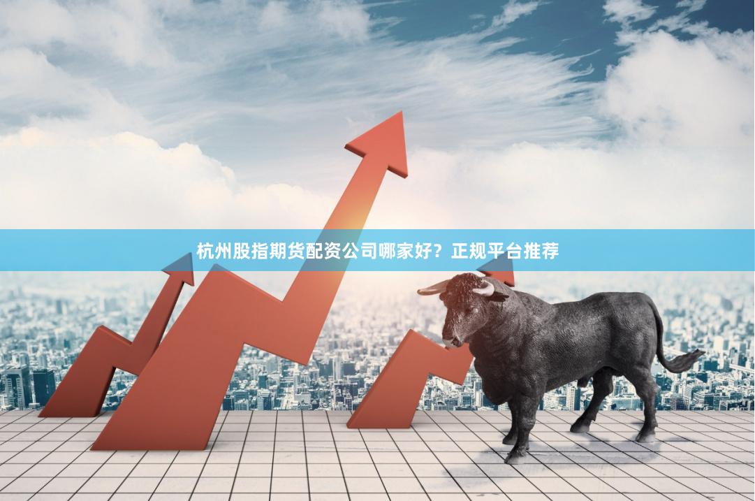 杭州股指期货配资公司哪家好？正规平台推荐