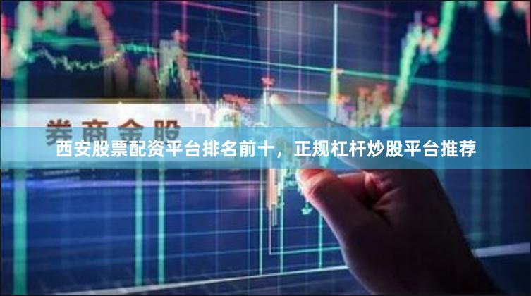 西安股票配资平台排名前十，正规杠杆炒股平台推荐