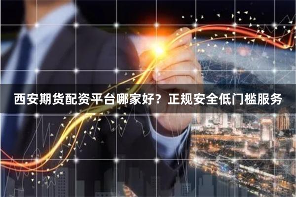 西安期货配资平台哪家好？正规安全低门槛服务