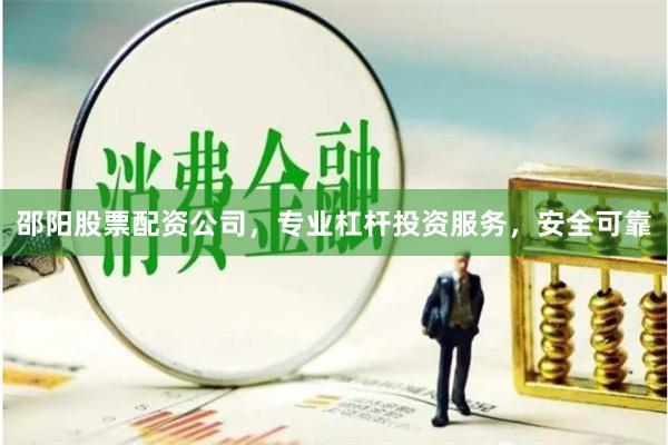 邵阳股票配资公司，专业杠杆投资服务，安全可靠
