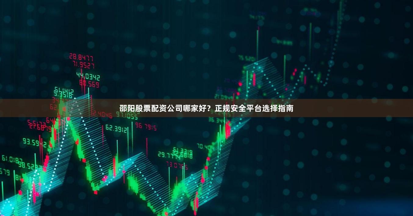 邵阳股票配资公司哪家好？正规安全平台选择指南