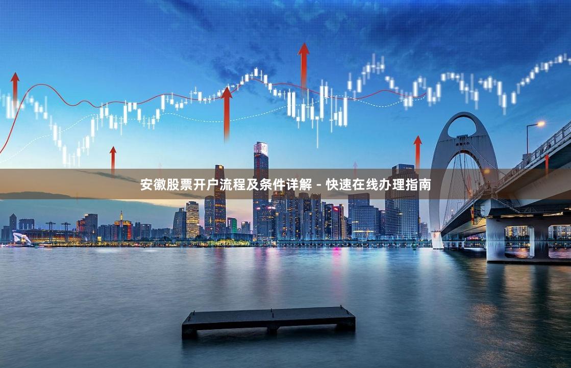 安徽股票开户流程及条件详解 - 快速在线办理指南
